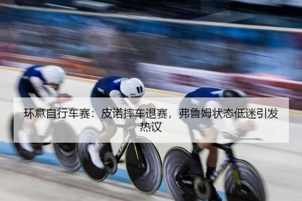 环意自行车赛：皮诺摔车退赛，弗鲁姆状态低迷引发热议